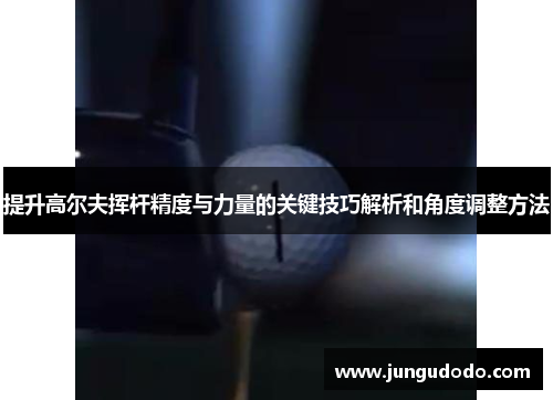 提升高尔夫挥杆精度与力量的关键技巧解析和角度调整方法