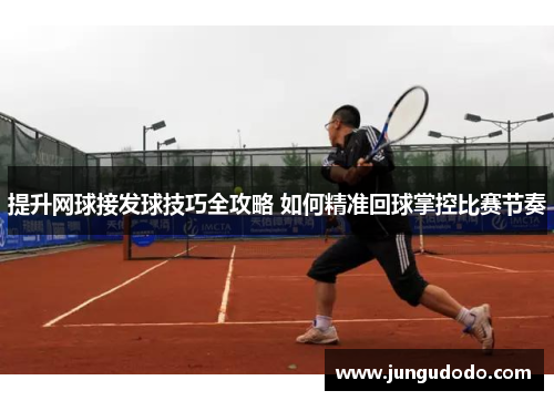 提升网球接发球技巧全攻略 如何精准回球掌控比赛节奏