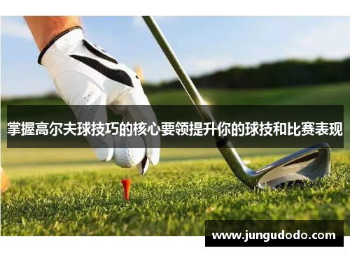 掌握高尔夫球技巧的核心要领提升你的球技和比赛表现