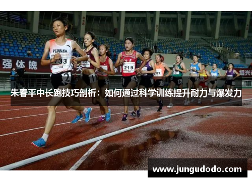 朱春平中长跑技巧剖析：如何通过科学训练提升耐力与爆发力
