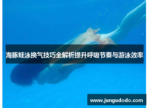 海豚蛙泳换气技巧全解析提升呼吸节奏与游泳效率