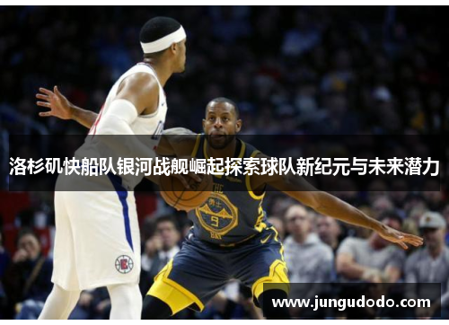 洛杉矶快船队银河战舰崛起探索球队新纪元与未来潜力