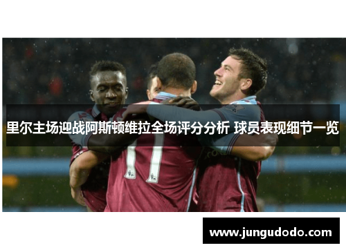 里尔主场迎战阿斯顿维拉全场评分分析 球员表现细节一览